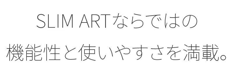 SLIM ARTならではの機能性と使いやすさを満載。